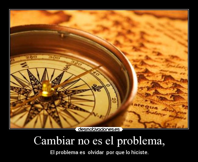 Cambiar no es el problema, - El problema es  olvidar  por que lo hiciste.