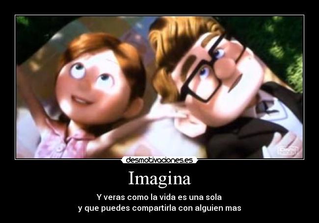 Imagina - Y veras como la vida es una sola
y que puedes compartirla con alguien mas