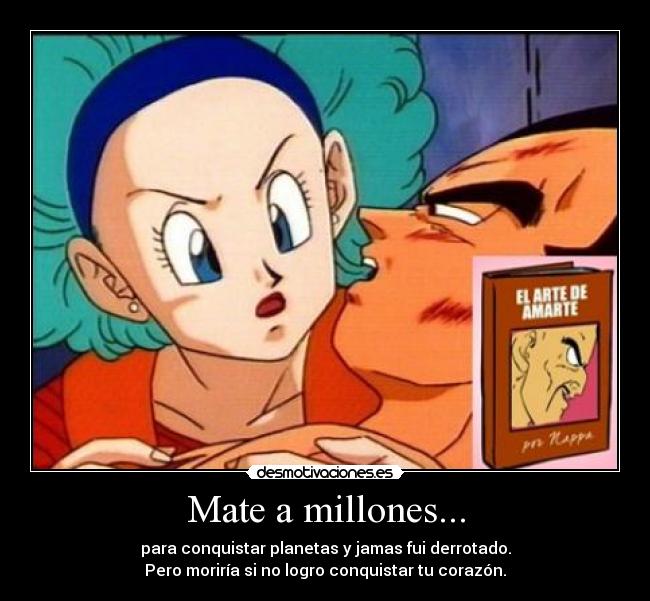 Mate a millones... - para conquistar planetas y jamas fui derrotado.
Pero moriría si no logro conquistar tu corazón.