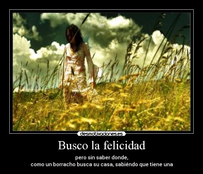 Busco la felicidad - pero sin saber donde,
como un borracho busca su casa, sabiéndo que tiene una