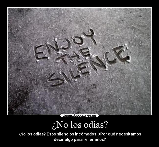 ¿No los odias? - ¿No los odias? Esos silencios incómodos. ¿Por qué necesitamos
decir algo para rellenarlos?