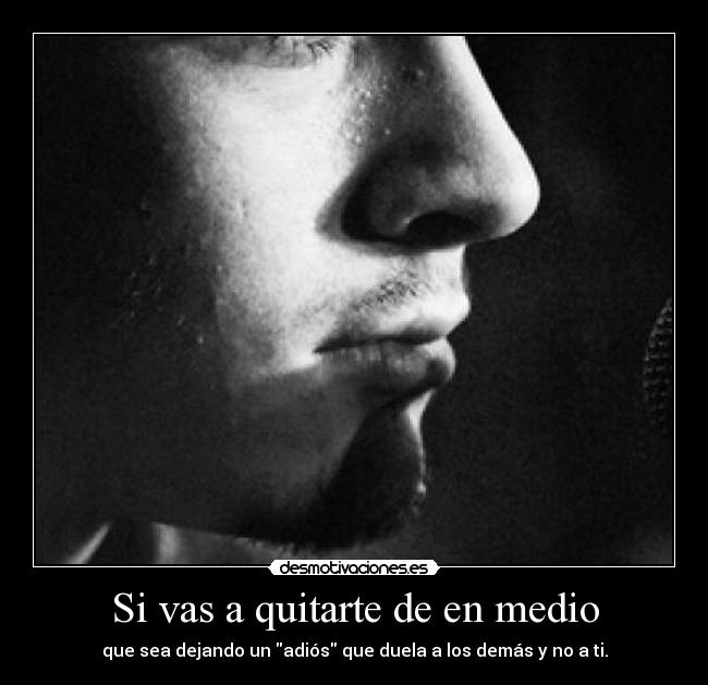 Si vas a quitarte de en medio - que sea dejando un adiós que duela a los demás y no a ti.