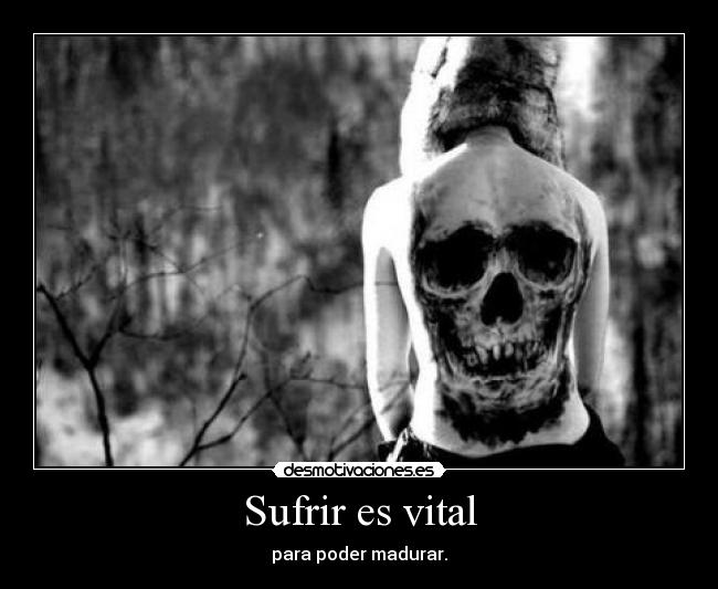 Sufrir es vital - para poder madurar.