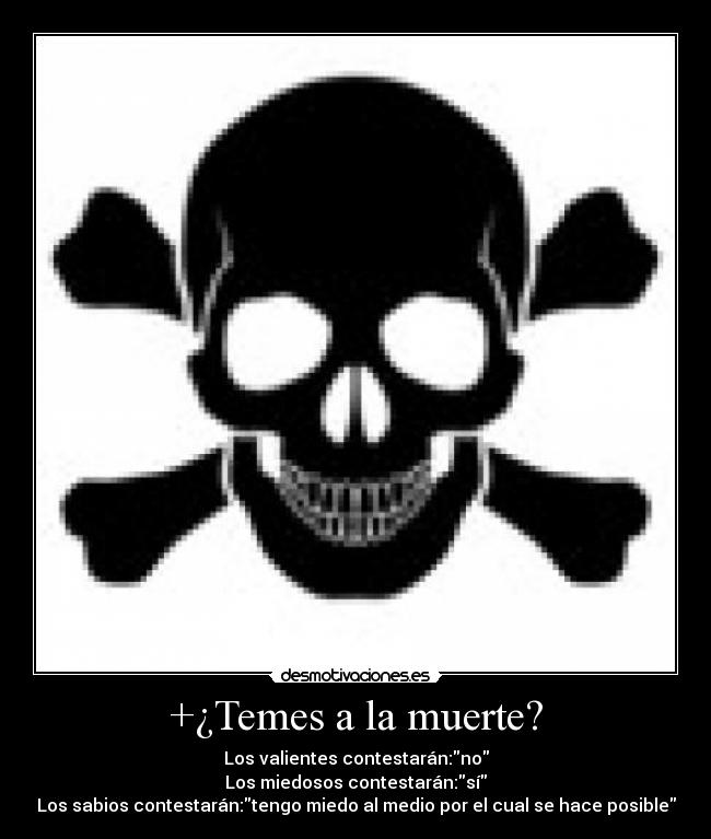 +¿Temes a la muerte? - Los valientes contestarán:no
Los miedosos contestarán:sí
Los sabios contestarán:tengo miedo al medio por el cual se hace posible