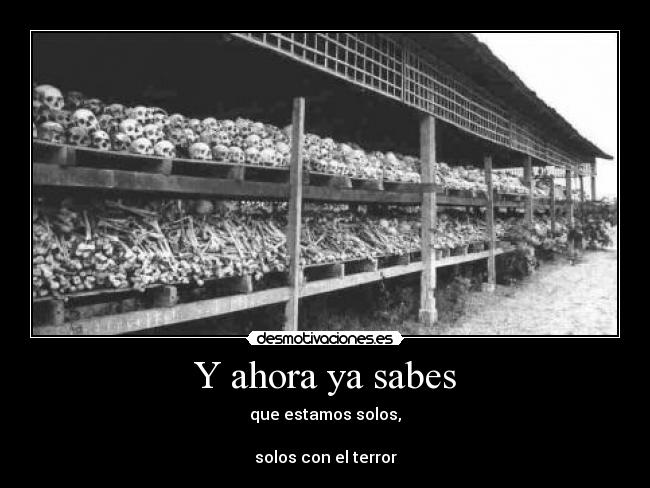 Y ahora ya sabes - que estamos solos,
solos con el terror