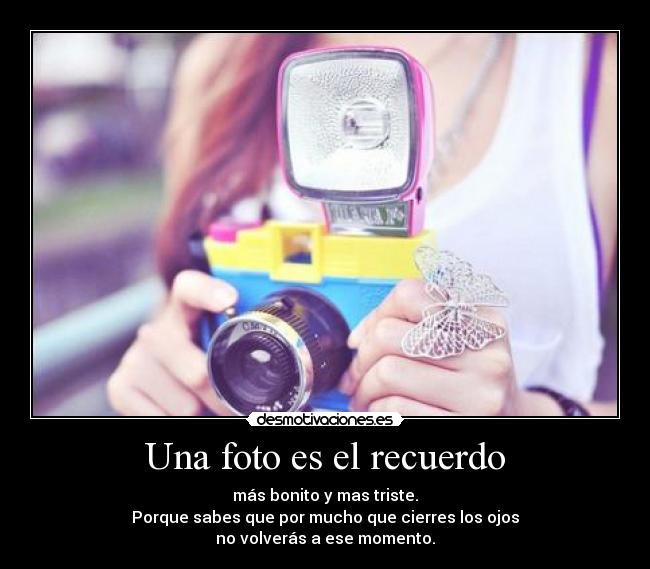 Una foto es el recuerdo - más bonito y mas triste.
Porque sabes que por mucho que cierres los ojos
no volverás a ese momento.