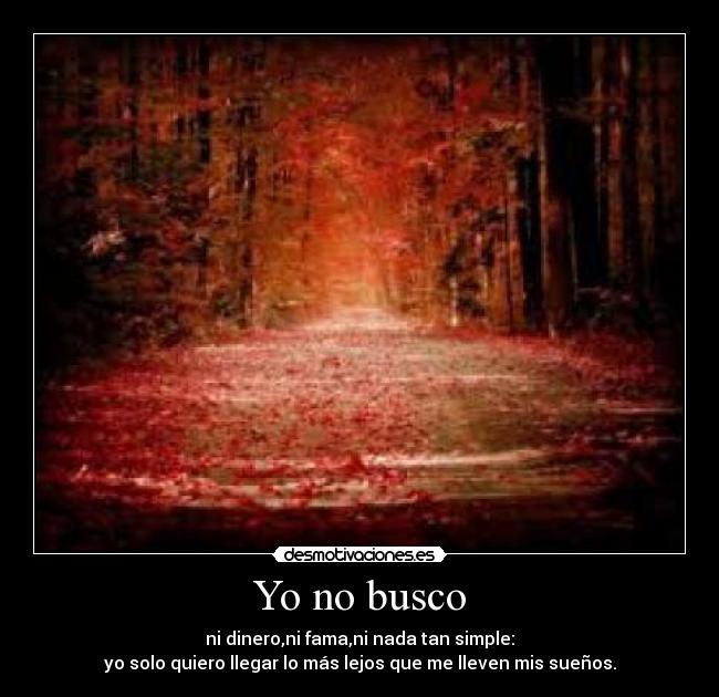 Yo no busco - ni dinero,ni fama,ni nada tan simple:
yo solo quiero llegar lo más lejos que me lleven mis sueños.