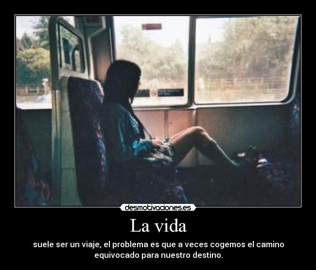 La vida - suele ser un viaje, el problema es que a veces cogemos el camino
equivocado para nuestro destino.