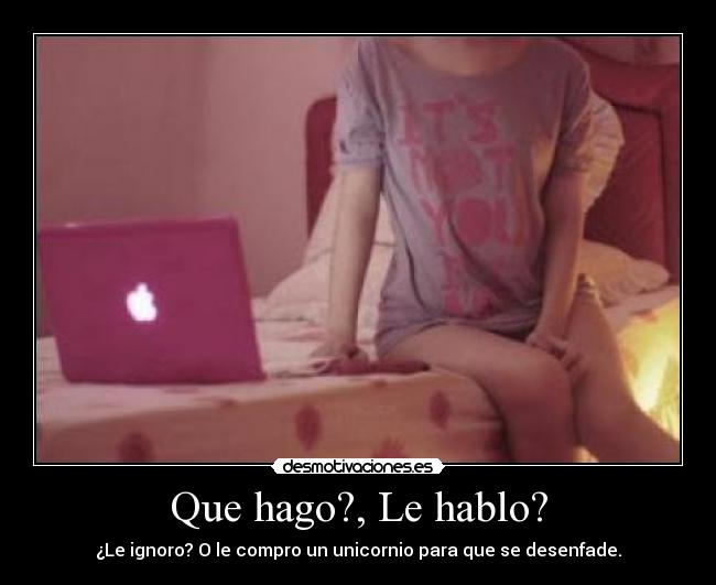 Que hago?, Le hablo? -