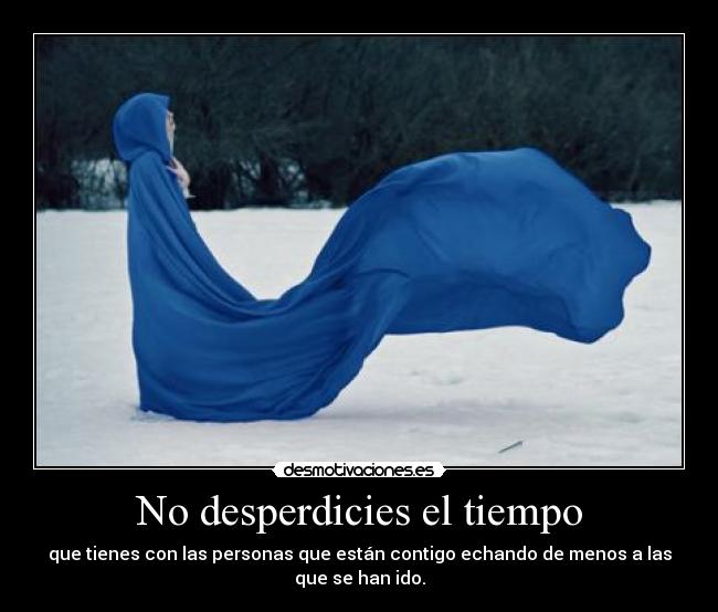 No desperdicies el tiempo - que tienes con las personas que están contigo echando de menos a las que se han ido.