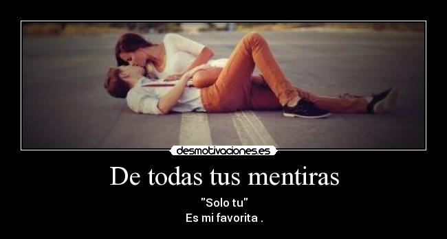 De todas tus mentiras - Solo tu
Es mi favorita .