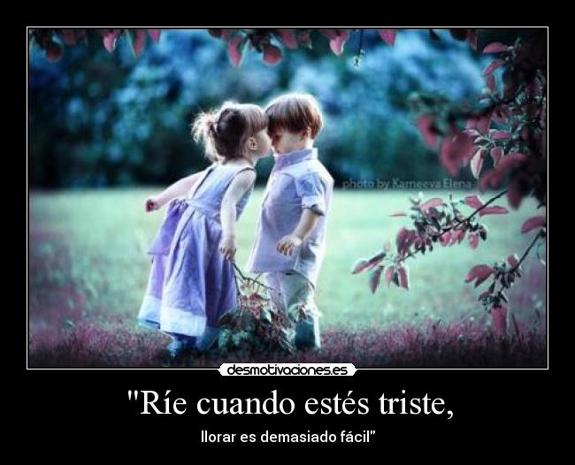 Ríe cuando estés triste, -