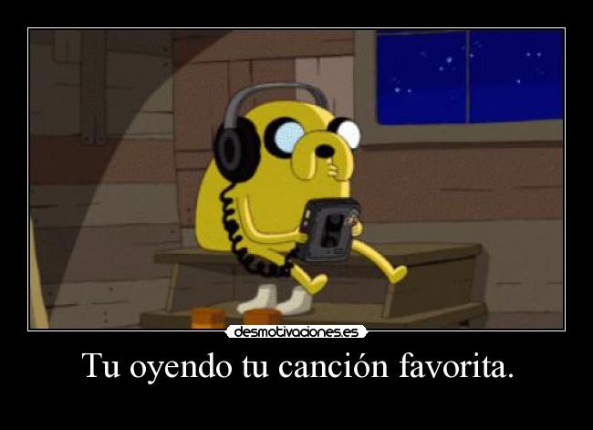 Tu oyendo tu canción favorita. -