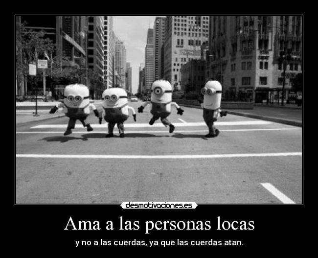 Ama a las personas locas - y no a las cuerdas, ya que las cuerdas atan.