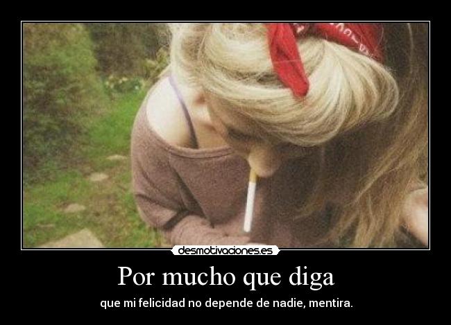 Por mucho que diga - que mi felicidad no depende de nadie, mentira.