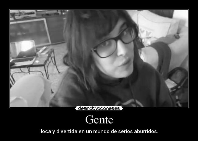 Gente - loca y divertida en un mundo de serios aburridos.