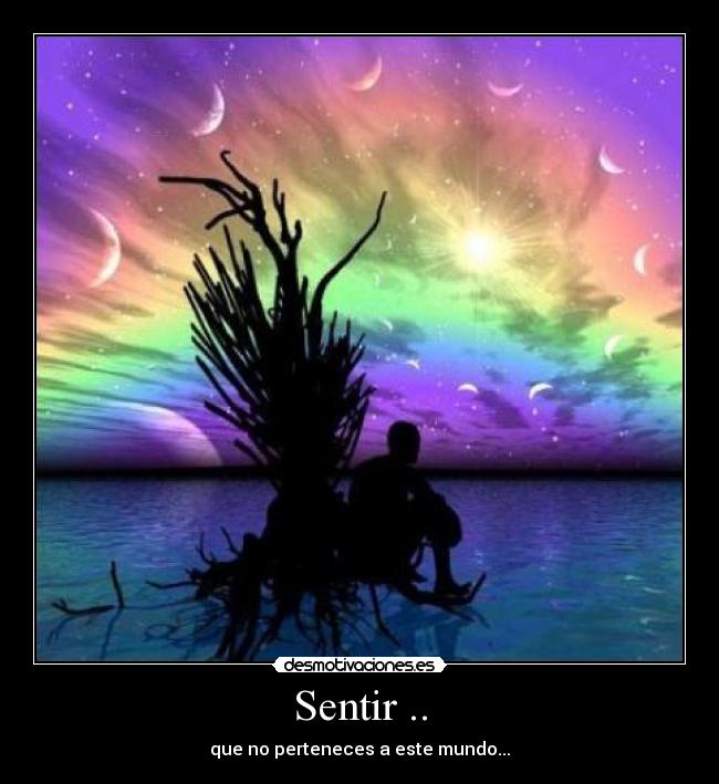 Sentir .. - que no perteneces a este mundo...