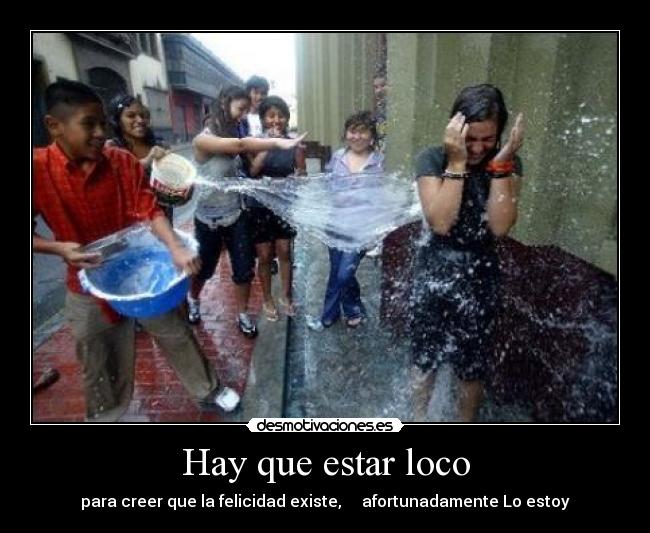 Hay que estar loco - para creer que la felicidad existe, afortunadamente Lo estoy