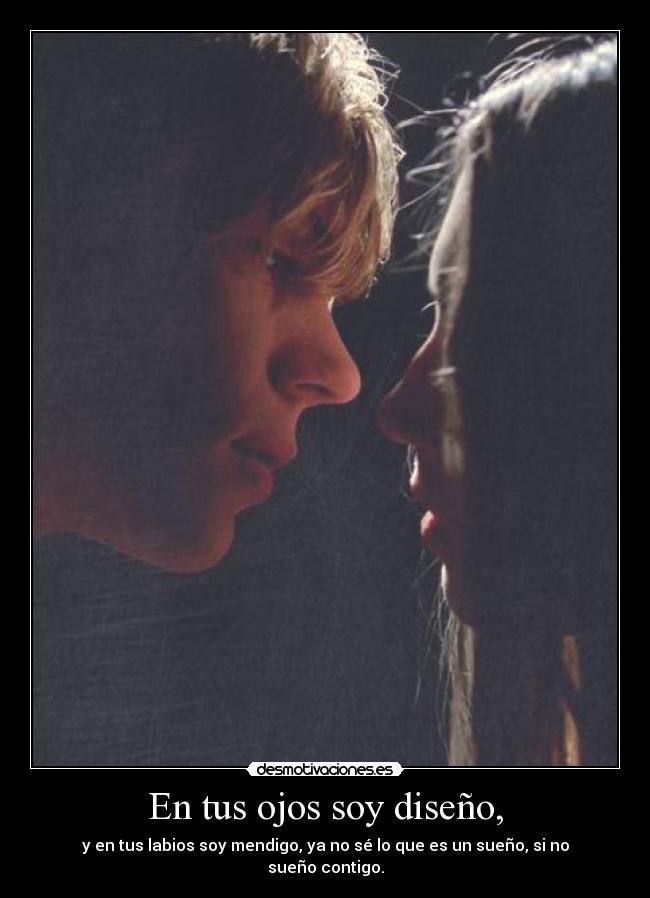 En tus ojos soy diseño, - y en tus labios soy mendigo, ya no sé lo que es un sueño, si no sueño contigo.