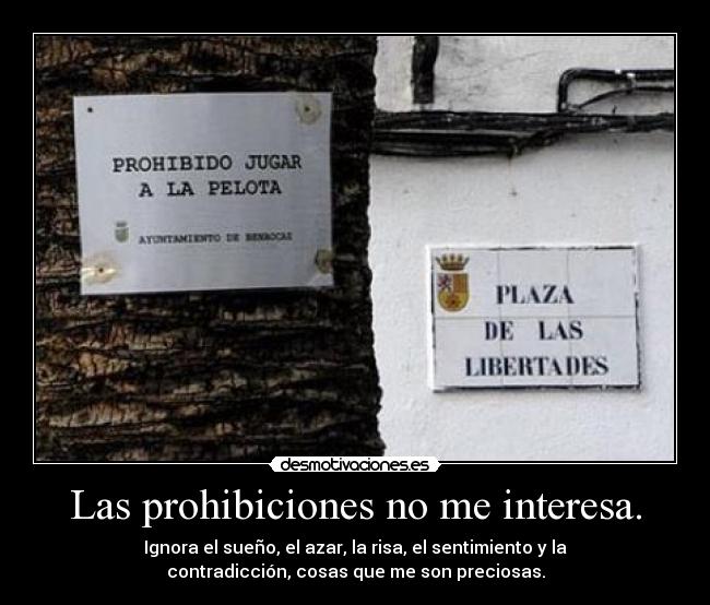 Las prohibiciones no me interesa. - Ignora el sueño, el azar, la risa, el sentimiento y la
contradicción, cosas que me son preciosas.