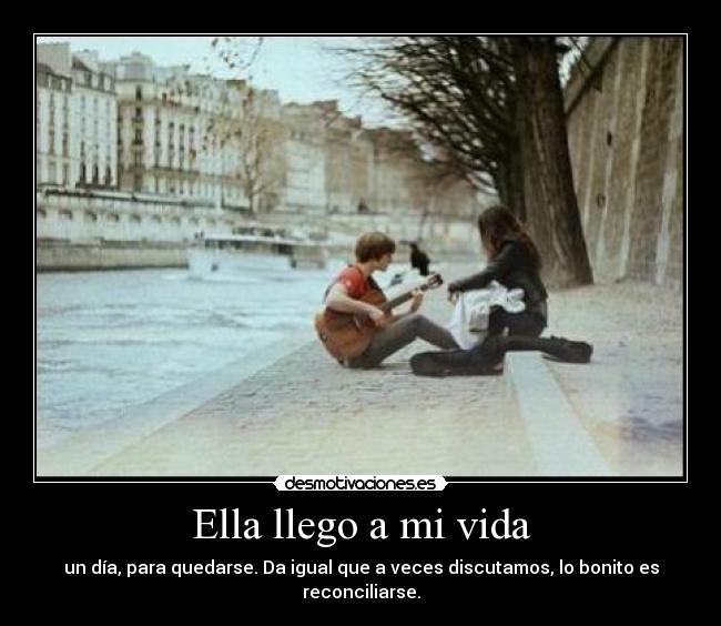 Ella llego a mi vida - un día, para quedarse. Da igual que a veces discutamos, lo bonito es reconciliarse.