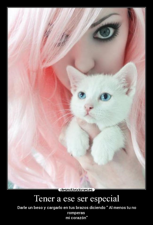 Tener a ese ser especial - Darle un beso y cargarlo en tus brazos diciendo Al menos tu no romperas
mi corazón