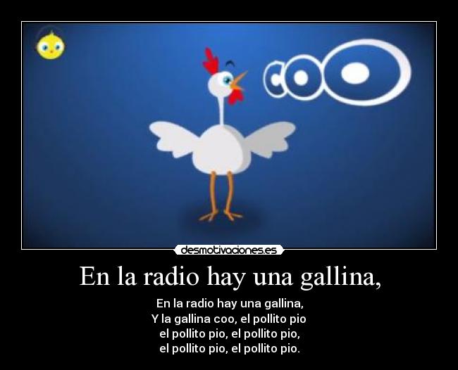 En la radio hay una gallina, - En la radio hay una gallina,
Y la gallina coo, el pollito pio
el pollito pio, el pollito pio,
el pollito pio, el pollito pio.