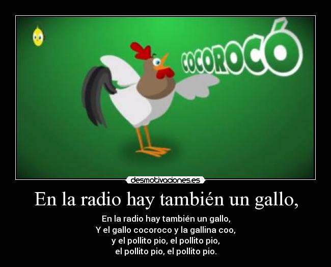 En la radio hay también un gallo, - En la radio hay también un gallo,
Y el gallo cocoroco y la gallina coo,
y el pollito pio, el pollito pio,
el pollito pio, el pollito pio.
