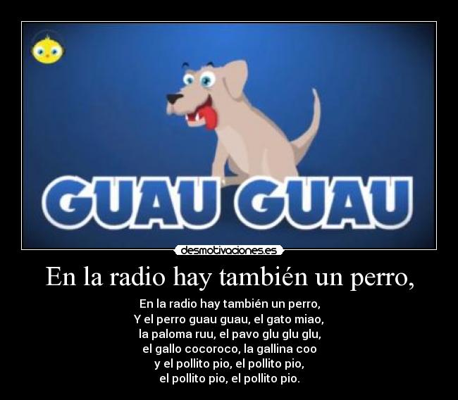 En la radio hay también un perro, - En la radio hay también un perro,
Y el perro guau guau, el gato miao,
la paloma ruu, el pavo glu glu glu,
el gallo cocoroco, la gallina coo
y el pollito pio, el pollito pio,
el pollito pio, el pollito pio.