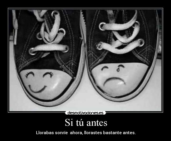 Si tú antes - Llorabas sonríe ahora, llorastes bastante antes.