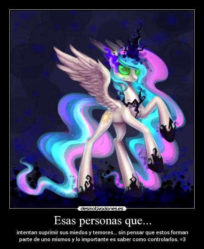 Esas personas que... - intentan suprimir sus miedos y temores... sin pensar que estos forman
parte de uno mismos y lo importante es saber como controlarlos. =3