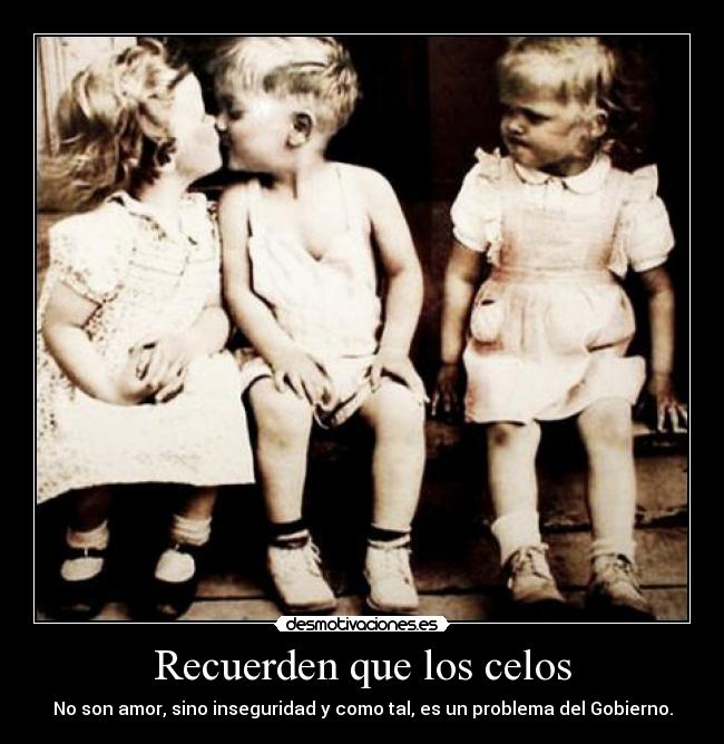 Recuerden que los celos - No son amor, sino inseguridad y como tal, es un problema del Gobierno.