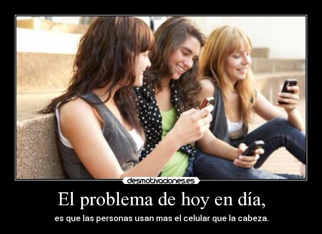 El problema de hoy en día, - es que las personas usan mas el celular que la cabeza.