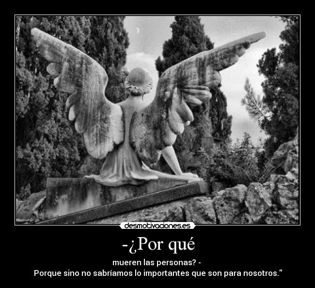 -¿Por qué - mueren las personas? -
Porque sino no sabríamos lo importantes que son para nosotros.