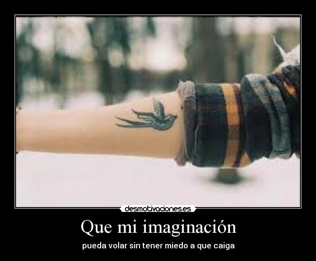 Que mi imaginación - pueda volar sin tener miedo a que caiga