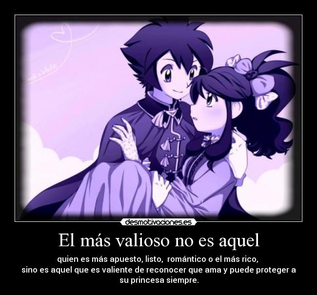 El más valioso no es aquel - quien es más apuesto, listo, romántico o el más rico,
sino es aquel que es valiente de reconocer que ama y puede proteger a
su princesa siempre.