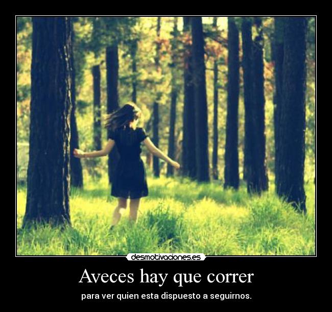 Aveces hay que correr - para ver quien esta dispuesto a seguirnos.