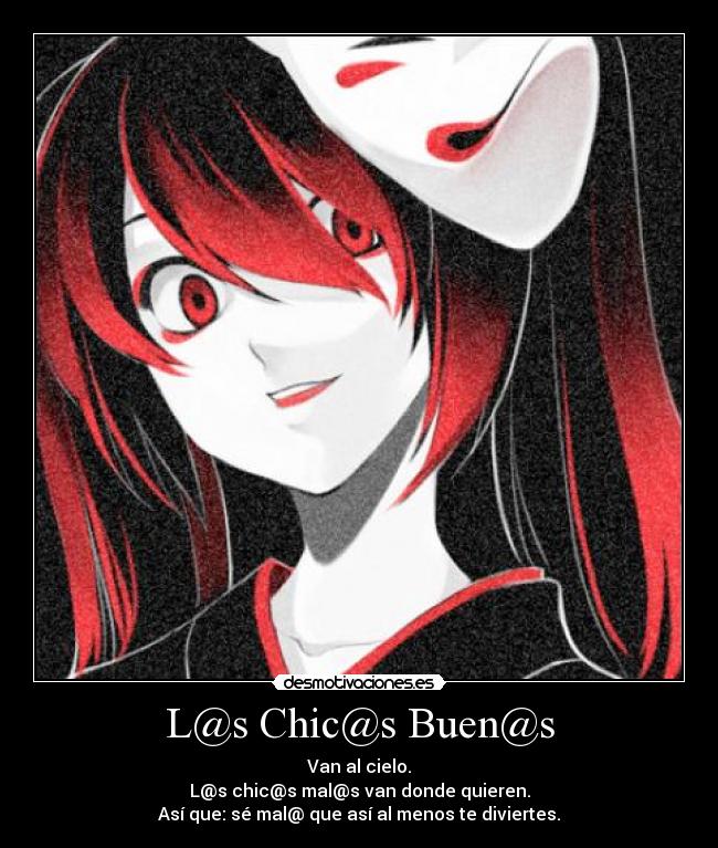 L@s Chic@s Buen@s - Van al cielo.
L@s chic@s mal@s van donde quieren.
Así que: sé mal@ que así al menos te diviertes.