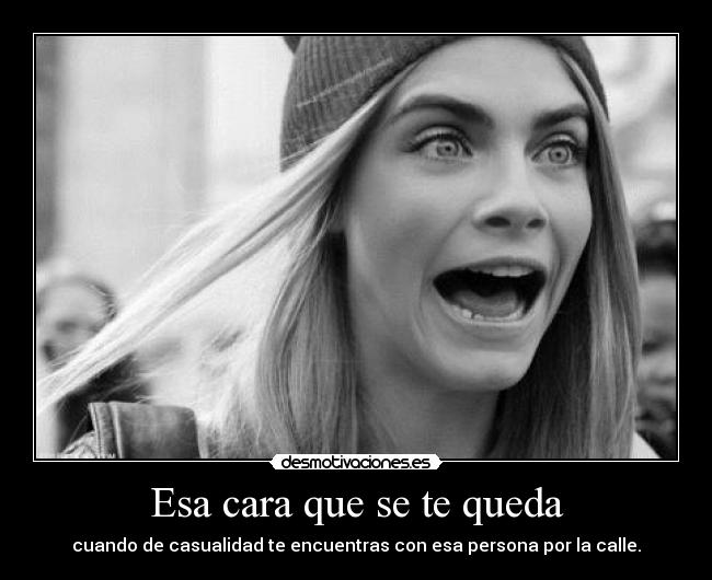 Esa cara que se te queda - cuando de casualidad te encuentras con esa persona por la calle.