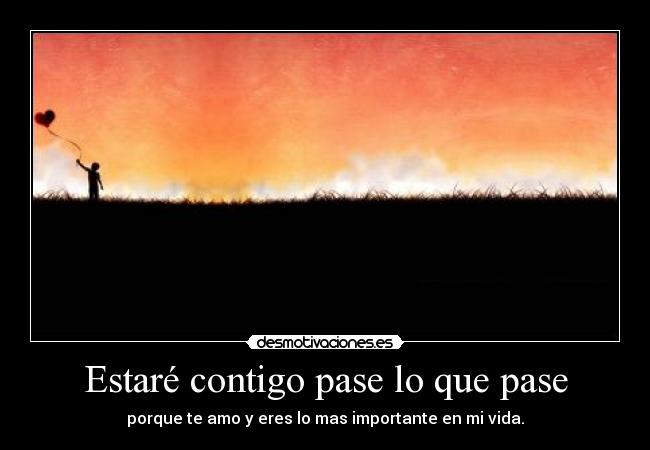 Estaré contigo pase lo que pase - porque te amo y eres lo mas importante en mi vida.