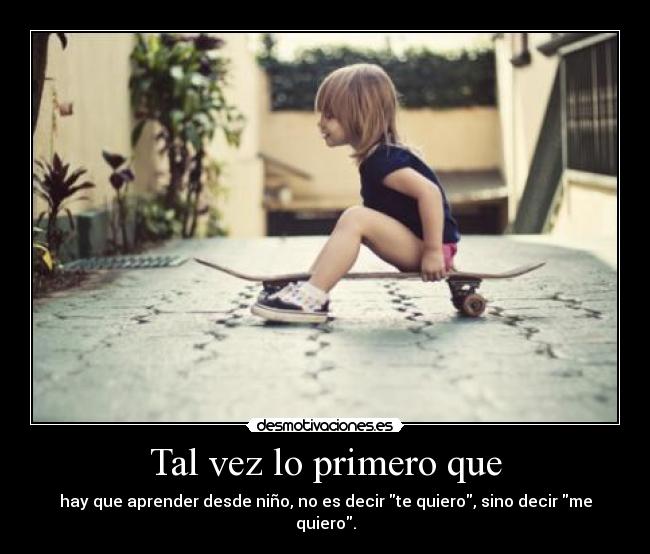 Tal vez lo primero que - hay que aprender desde niño, no es decir te quiero, sino decir me quiero.