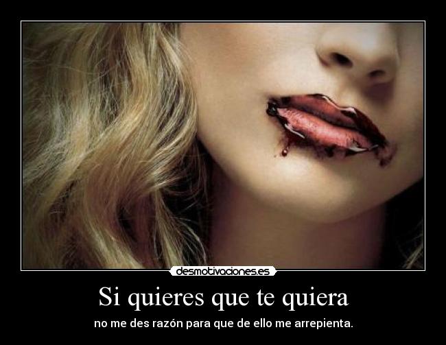 Si quieres que te quiera - no me des razón para que de ello me arrepienta.