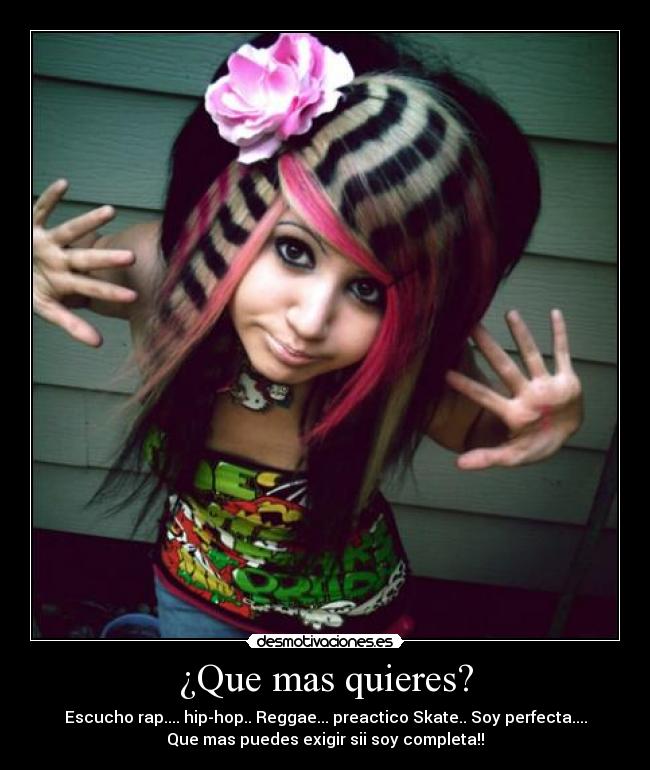 ¿Que mas quieres? - Escucho rap.... hip-hop.. Reggae... preactico Skate.. Soy perfecta....
Que mas puedes exigir sii soy completa!!