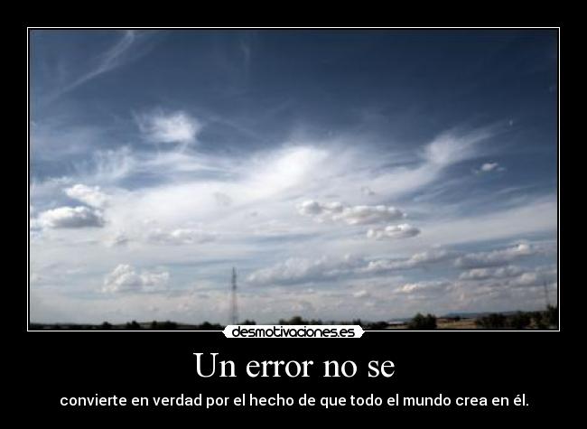 Un error no se - convierte en verdad por el hecho de que todo el mundo crea en él.