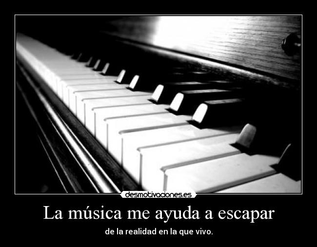 La música me ayuda a escapar - de la realidad en la que vivo.