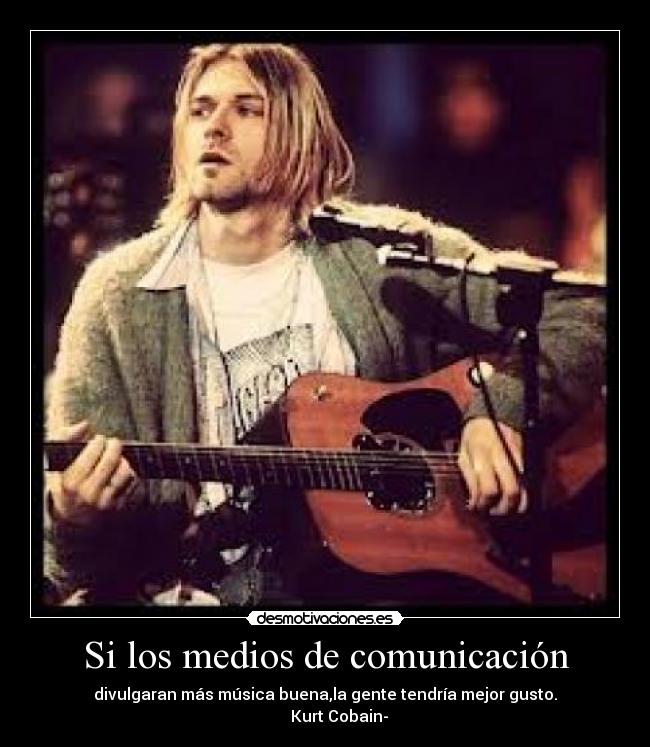 Si los medios de comunicación - divulgaran más música buena,la gente tendría mejor gusto.
Kurt Cobain-