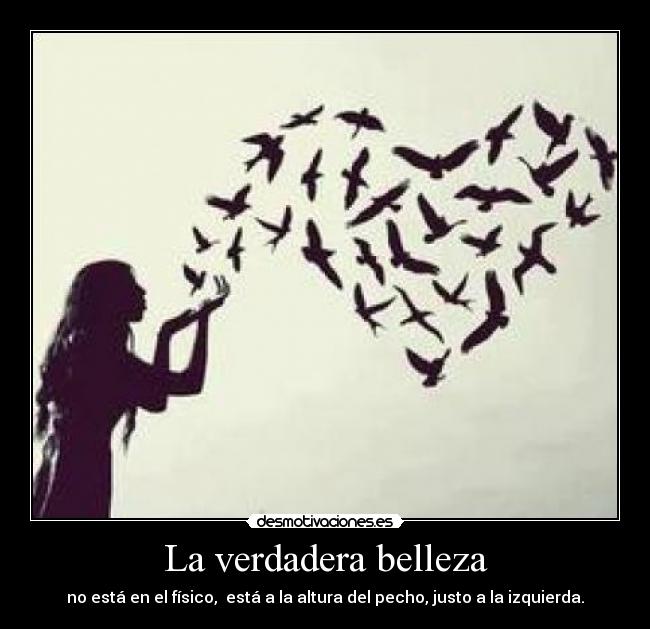 La verdadera belleza - no está en el físico, está a la altura del pecho, justo a la izquierda.