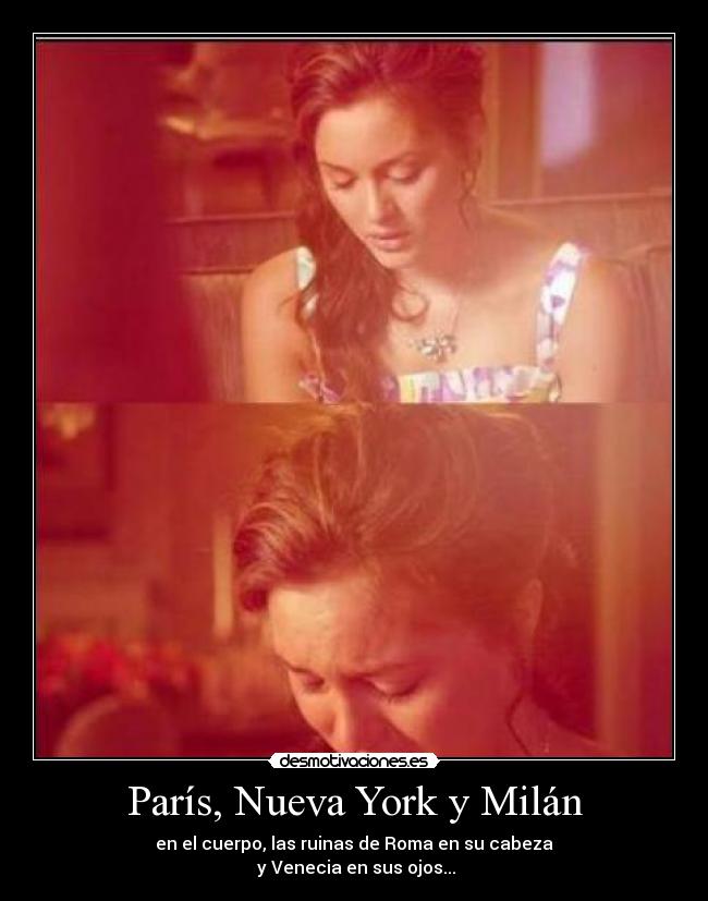 París, Nueva York y Milán - en el cuerpo, las ruinas de Roma en su cabeza
 y Venecia en sus ojos...