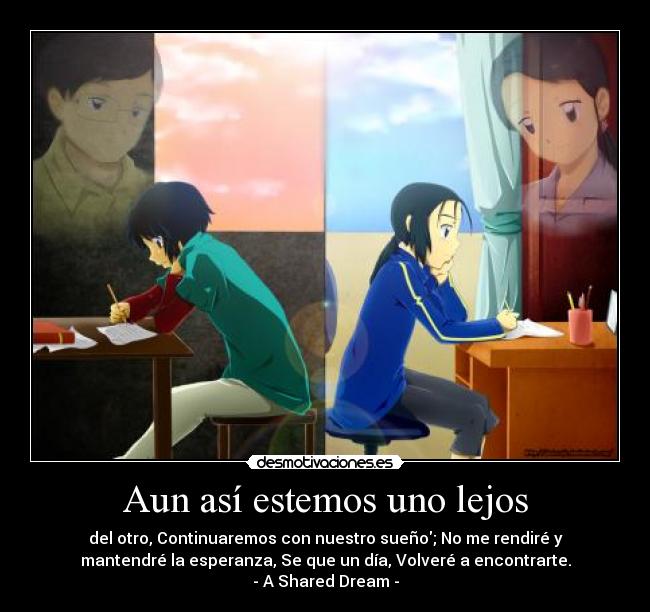 Aun así estemos uno lejos - del otro, Continuaremos con nuestro sueño; No me rendiré y
mantendré la esperanza, Se que un día, Volveré a encontrarte.
- A Shared Dream -