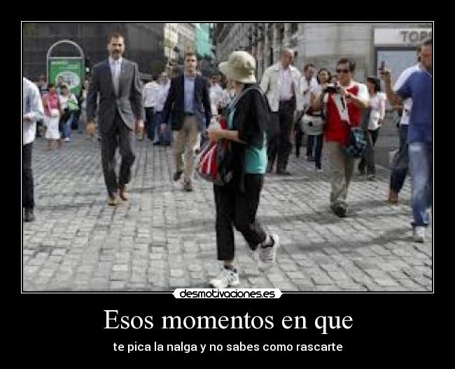 Esos momentos en que - te pica la nalga y no sabes como rascarte